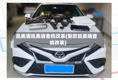 凯美瑞凯美瑞音响改装(新款凯美瑞音响改装)
