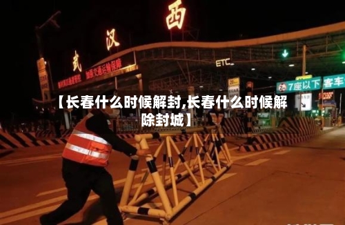 【长春什么时候解封,长春什么时候解除封城】