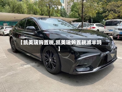 【凯美瑞购置税,凯美瑞购置税减半吗】