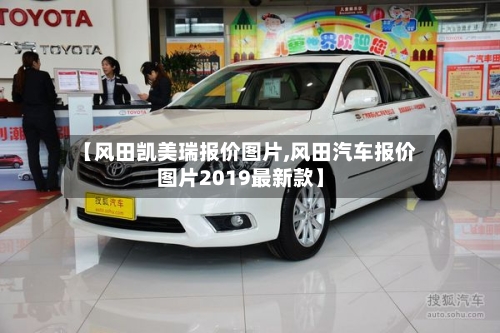【风田凯美瑞报价图片,风田汽车报价图片2019最新款】