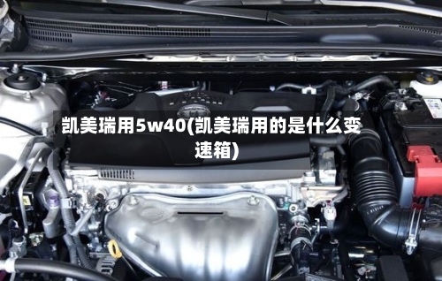 凯美瑞用5w40(凯美瑞用的是什么变速箱)