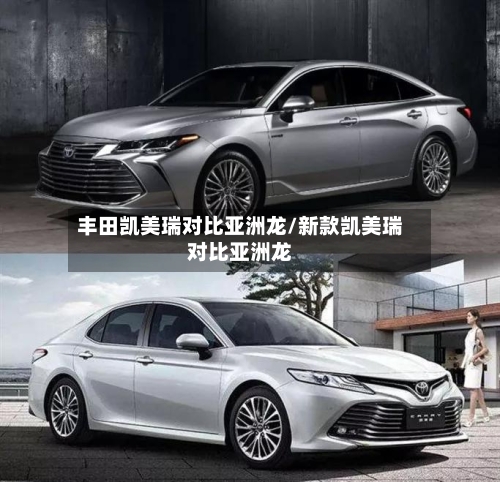 丰田凯美瑞对比亚洲龙/新款凯美瑞对比亚洲龙