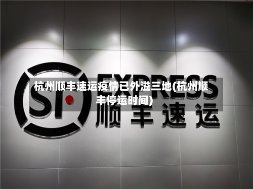 杭州顺丰速运疫情已外溢三地(杭州顺丰停运时间)