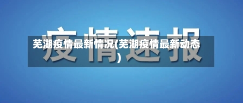 芜湖疫情最新情况(芜湖疫情最新动态)