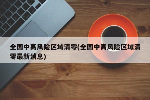 全国中高风险区域清零(全国中高风险区域清零最新消息)