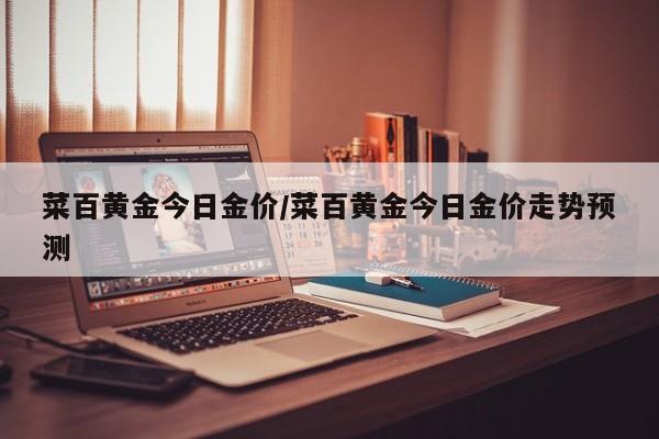 菜百黄金今日金价/菜百黄金今日金价走势预测