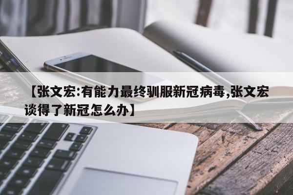 【张文宏:有能力最终驯服新冠病毒,张文宏谈得了新冠怎么办】