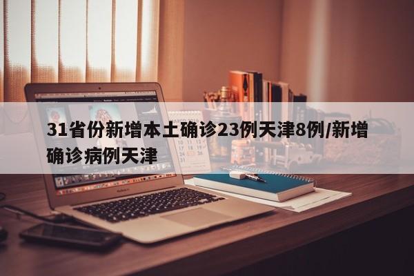 31省份新增本土确诊23例天津8例/新增确诊病例天津