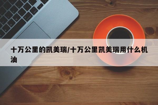 十万公里的凯美瑞/十万公里凯美瑞用什么机油