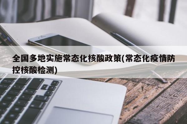 全国多地实施常态化核酸政策(常态化疫情防控核酸检测)