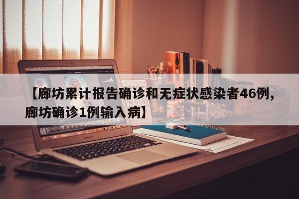 【廊坊累计报告确诊和无症状感染者46例,廊坊确诊1例输入病】