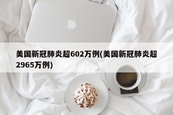 美国新冠肺炎超602万例(美国新冠肺炎超2965万例)