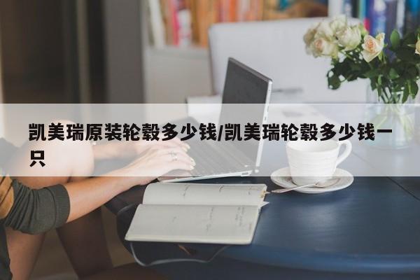 凯美瑞原装轮毂多少钱/凯美瑞轮毂多少钱一只