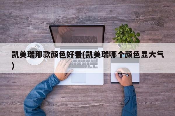 凯美瑞那款颜色好看(凯美瑞哪个颜色显大气)