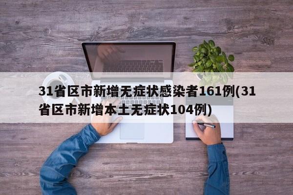 31省区市新增无症状感染者161例(31省区市新增本土无症状104例)
