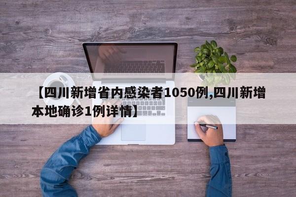 【四川新增省内感染者1050例,四川新增本地确诊1例详情】