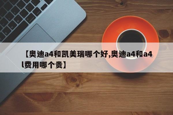 【奥迪a4和凯美瑞哪个好,奥迪a4和a4l费用哪个贵】