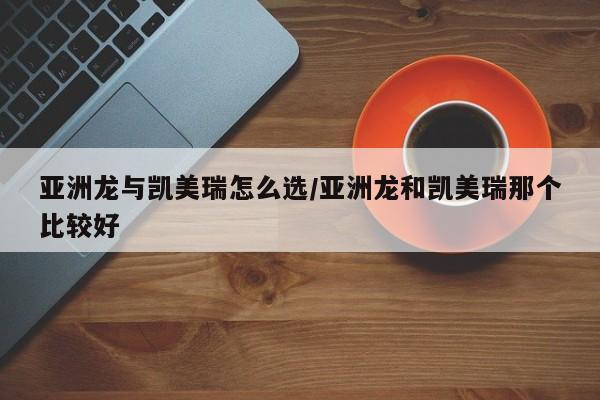 亚洲龙与凯美瑞怎么选/亚洲龙和凯美瑞那个比较好