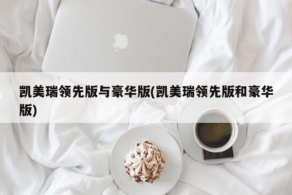 凯美瑞领先版与豪华版(凯美瑞领先版和豪华版)