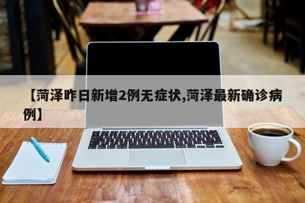 【菏泽昨日新增2例无症状,菏泽最新确诊病例】