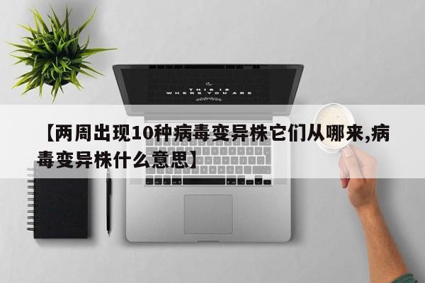 【两周出现10种病毒变异株它们从哪来,病毒变异株什么意思】