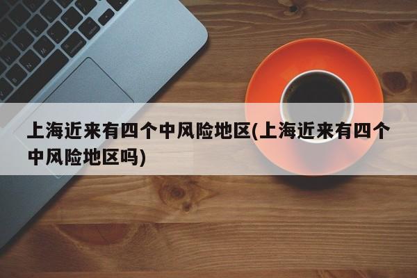 上海近来有四个中风险地区(上海近来有四个中风险地区吗)