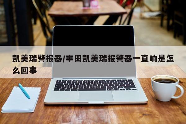 凯美瑞警报器/丰田凯美瑞报警器一直响是怎么回事