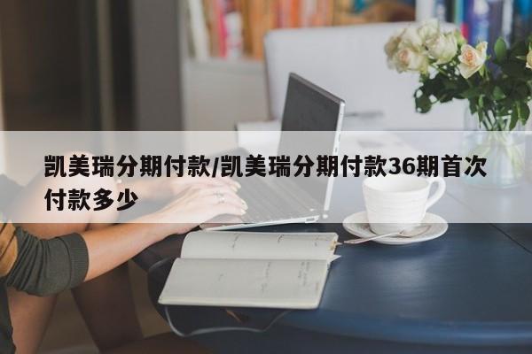 凯美瑞分期付款/凯美瑞分期付款36期首次付款多少