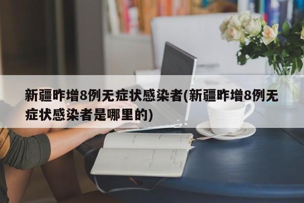 新疆昨增8例无症状感染者(新疆昨增8例无症状感染者是哪里的)
