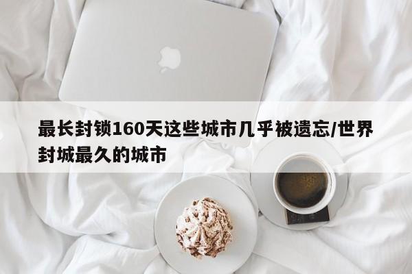 最长封锁160天这些城市几乎被遗忘/世界封城最久的城市