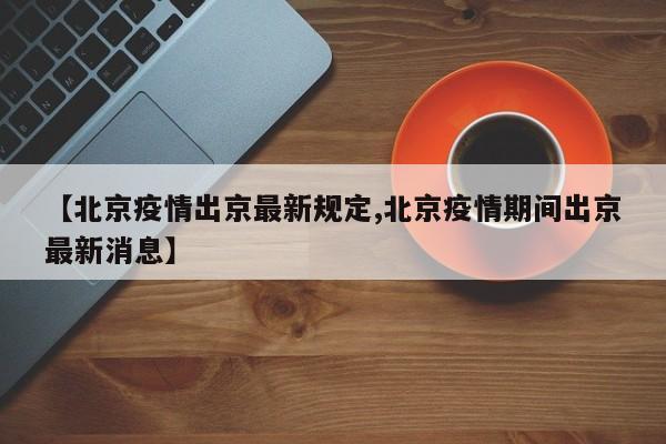 【北京疫情出京最新规定,北京疫情期间出京最新消息】