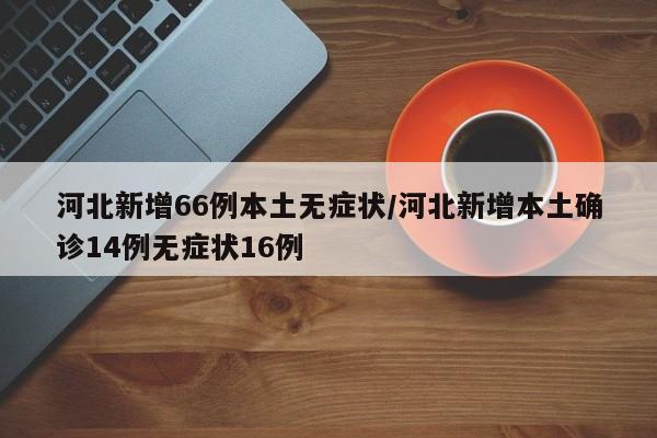 河北新增66例本土无症状/河北新增本土确诊14例无症状16例