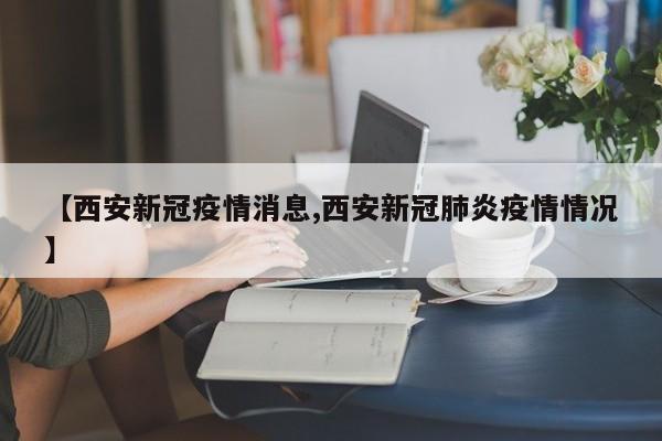 【西安新冠疫情消息,西安新冠肺炎疫情情况】