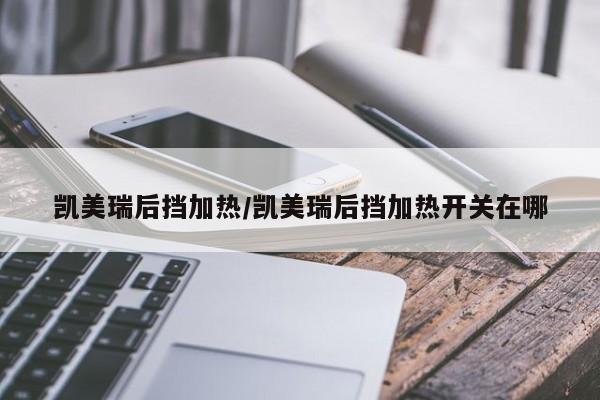 凯美瑞后挡加热/凯美瑞后挡加热开关在哪