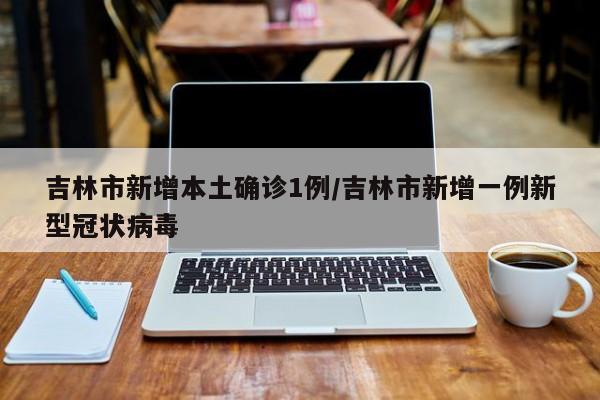吉林市新增本土确诊1例/吉林市新增一例新型冠状病毒