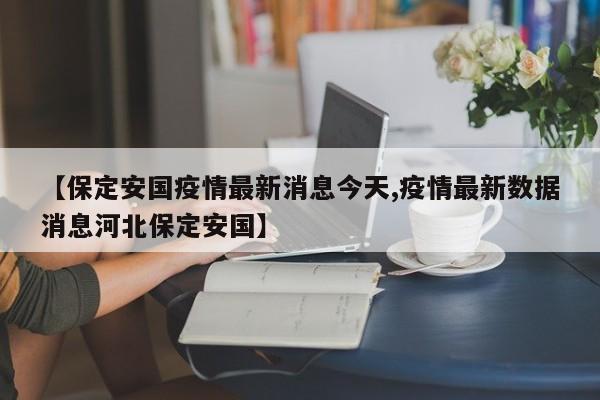 【保定安国疫情最新消息今天,疫情最新数据消息河北保定安国】
