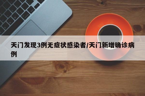 天门发现3例无症状感染者/天门新增确诊病例