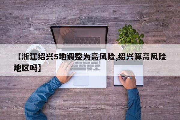 【浙江绍兴5地调整为高风险,绍兴算高风险地区吗】