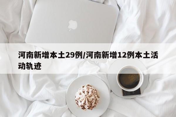 河南新增本土29例/河南新增12例本土活动轨迹