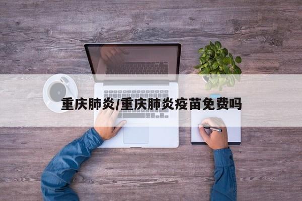 重庆肺炎/重庆肺炎疫苗免费吗