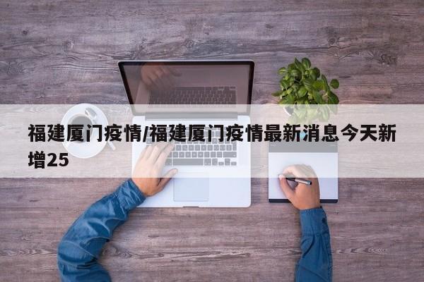 福建厦门疫情/福建厦门疫情最新消息今天新增25