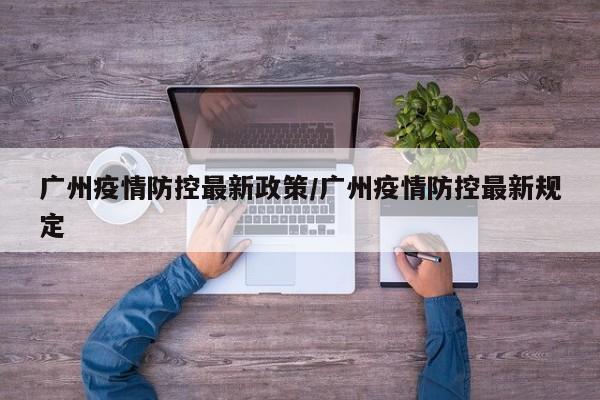 广州疫情防控最新政策/广州疫情防控最新规定