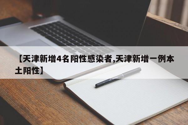 【天津新增4名阳性感染者,天津新增一例本土阳性】