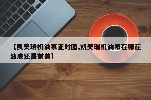 【凯美瑞机油泵正时图,凯美瑞机油泵在哪在油底还是前盖】