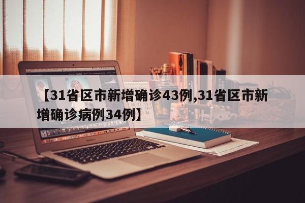 【31省区市新增确诊43例,31省区市新增确诊病例34例】