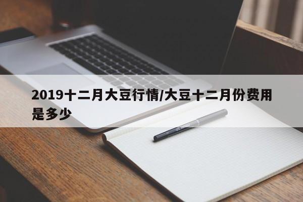 2019十二月大豆行情/大豆十二月份费用是多少