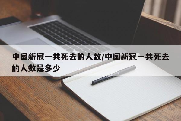 中国新冠一共死去的人数/中国新冠一共死去的人数是多少