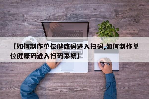 【如何制作单位健康码进入扫码,如何制作单位健康码进入扫码系统】