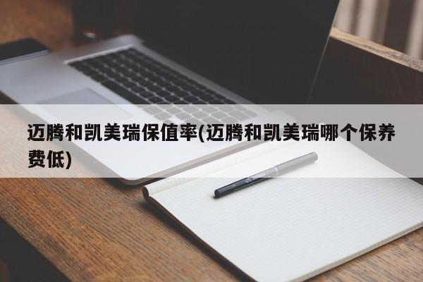 迈腾和凯美瑞保值率(迈腾和凯美瑞哪个保养费低)