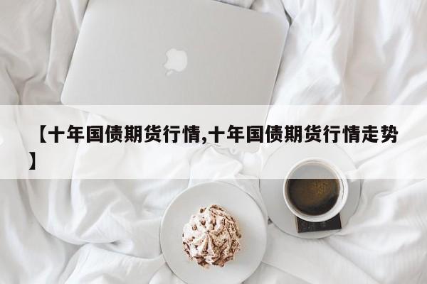 【十年国债期货行情,十年国债期货行情走势】